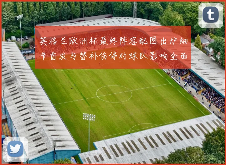 英格兰欧洲杯最终阵容配图出炉细节首发与替补伤停对球队影响全面解读