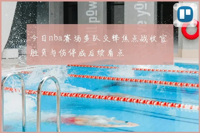今日nba赛场多队交锋焦点战收官 胜负与伤停成后续看点