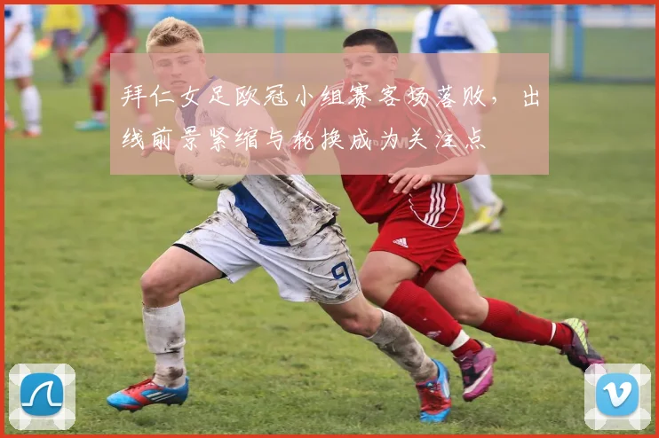 拜仁女足欧冠小组赛客场落败，出线前景紧缩与轮换成为关注点