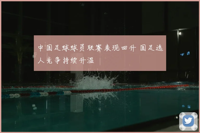 中国足球球员联赛表现回升 国足选人竞争持续升温