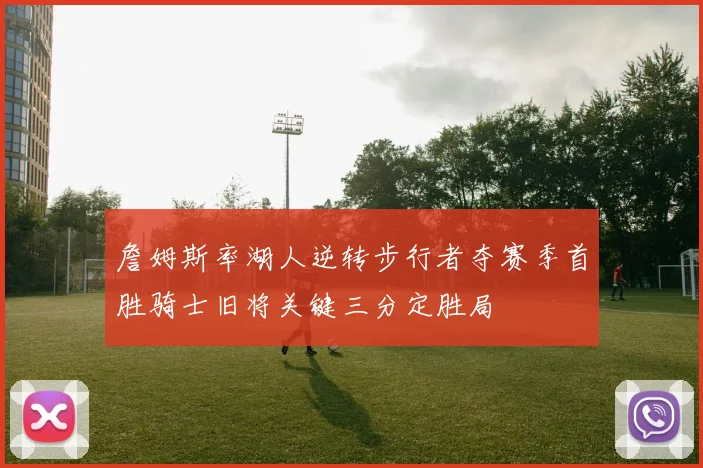 詹姆斯率湖人逆转步行者夺赛季首胜骑士旧将关键三分定胜局