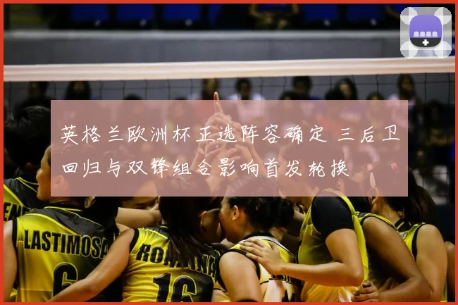 英格兰欧洲杯正选阵容确定 三后卫回归与双锋组合影响首发轮换