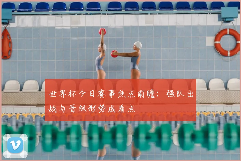 世界杯今日赛事焦点前瞻：强队出战与晋级形势成看点