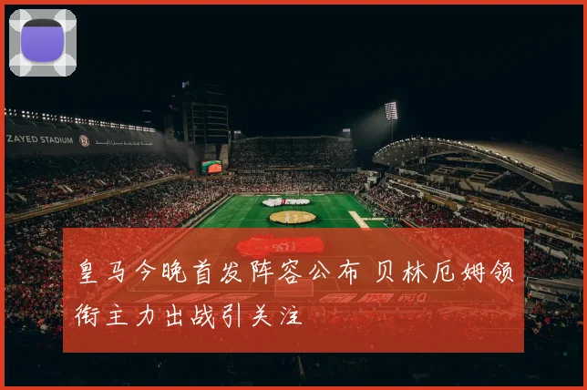 皇马今晚首发阵容公布 贝林厄姆领衔主力出战引关注