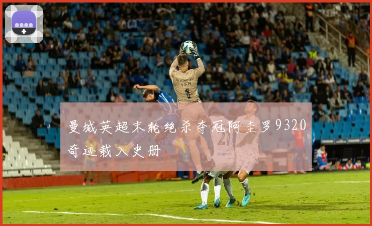 曼城英超末轮绝杀夺冠阿圭罗9320奇迹载入史册