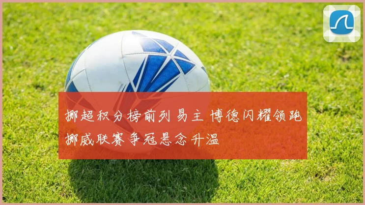 挪超积分榜前列易主 博德闪耀领跑挪威联赛争冠悬念升温