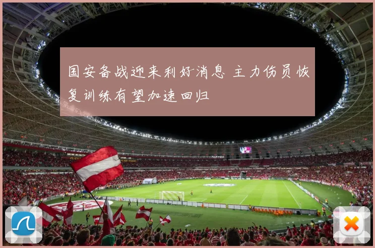 国安备战迎来利好消息 主力伤员恢复训练有望加速回归