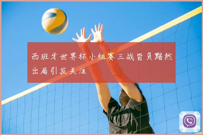 西班牙世界杯小组赛三战皆负黯然出局引发关注