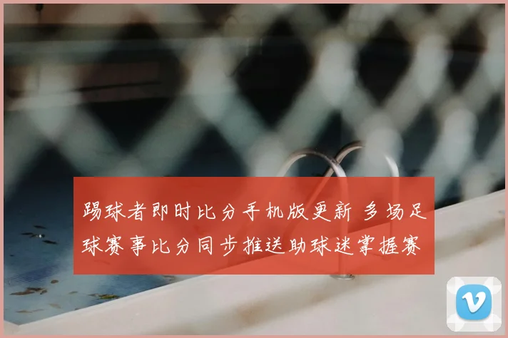 踢球者即时比分手机版更新 多场足球赛事比分同步推送助球迷掌握赛况
