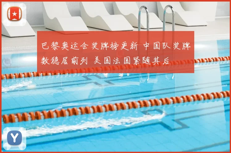 巴黎奥运会奖牌榜更新 中国队奖牌数稳居前列 美国法国紧随其后