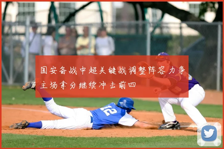 国安备战中超关键战调整阵容力争主场拿分继续冲击前四