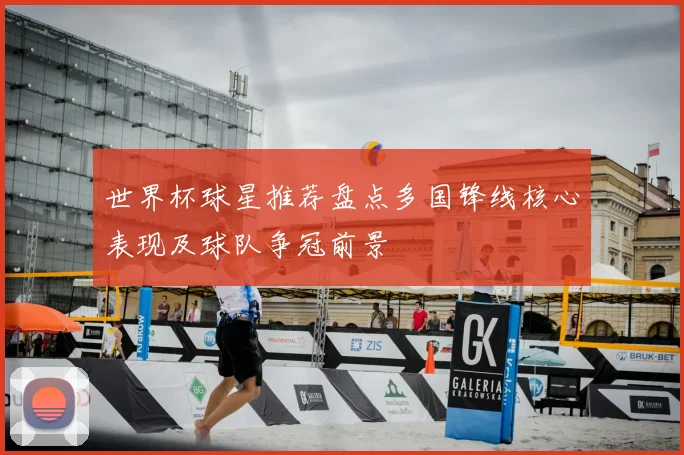 世界杯球星推荐盘点多国锋线核心表现及球队争冠前景