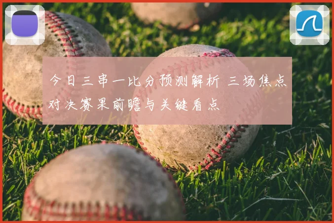 今日三串一比分预测解析 三场焦点对决赛果前瞻与关键看点