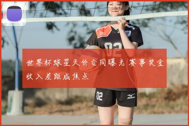 世界杯球星天价合同曝光 赛事奖金收入差距成焦点