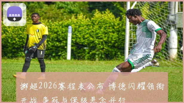 挪超2026赛程表公布 博德闪耀领衔开战 争冠与保级悬念并行