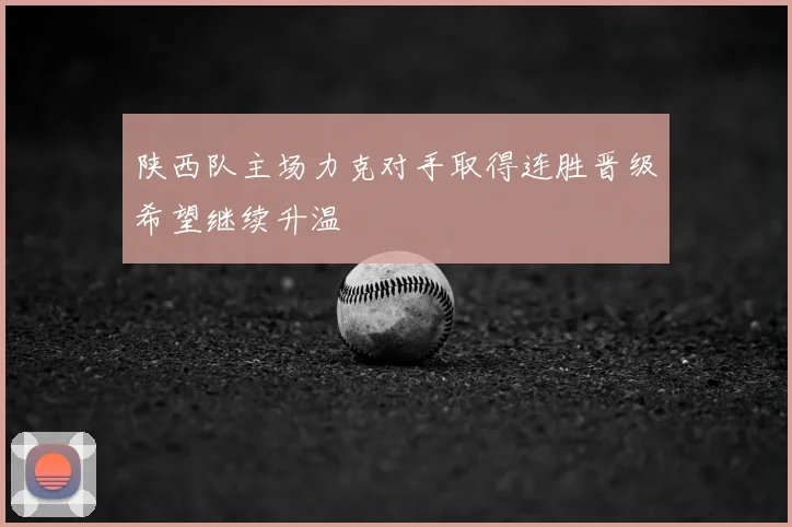 陕西队主场力克对手取得连胜晋级希望继续升温