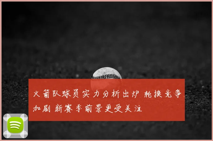 火箭队球员实力分析出炉 轮换竞争加剧 新赛季前景更受关注