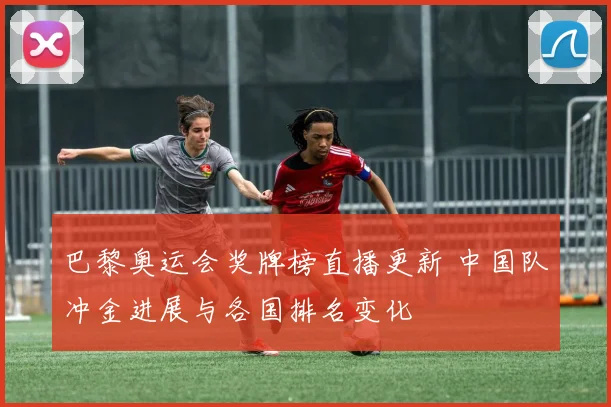 巴黎奥运会奖牌榜直播更新 中国队冲金进展与各国排名变化