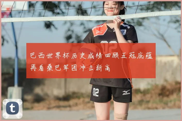 巴西世界杯历史成绩回顾五冠底蕴再看桑巴军团冲击新高