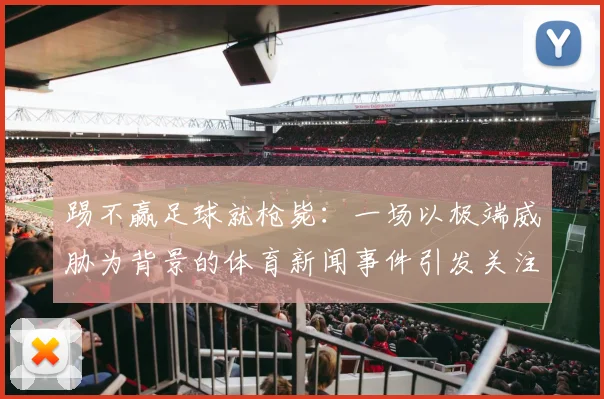 踢不赢足球就枪毙:一场以极端威胁为背景的体育新闻事件引发关注