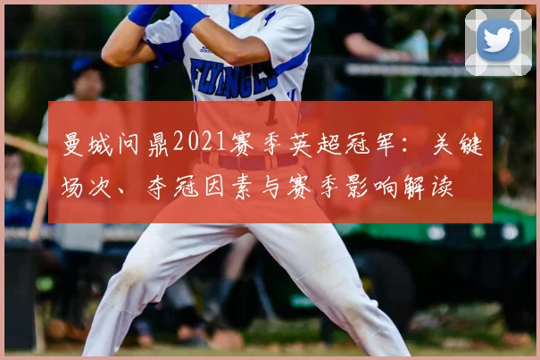 曼城问鼎2021赛季英超冠军：关键场次、夺冠因素与赛季影响解读