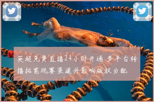 英超免费直播24小时开通 多平台转播拓宽观赛渠道并影响版权分配