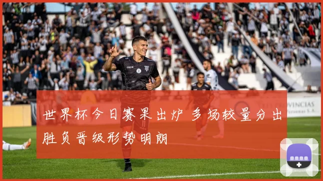 世界杯今日赛果出炉 多场较量分出胜负晋级形势明朗