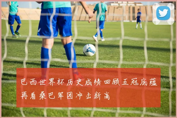 巴西世界杯历史成绩回顾五冠底蕴再看桑巴军团冲击新高