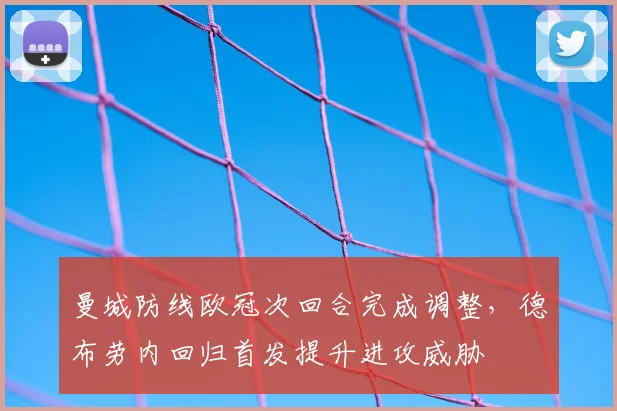 曼城防线欧冠次回合完成调整，德布劳内回归首发提升进攻威胁