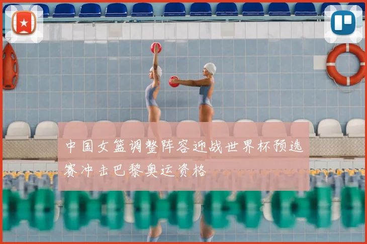 中国女篮调整阵容迎战世界杯预选赛冲击巴黎奥运资格