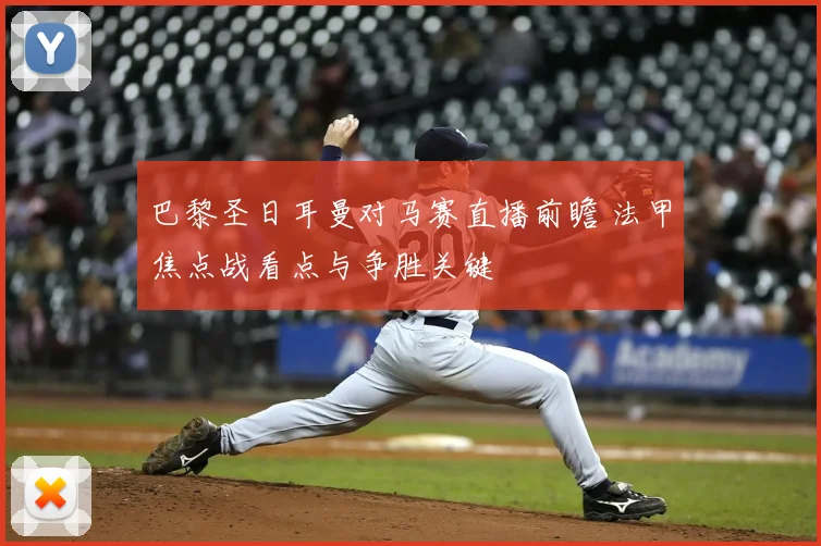 巴黎圣日耳曼对马赛直播前瞻 法甲焦点战看点与争胜关键