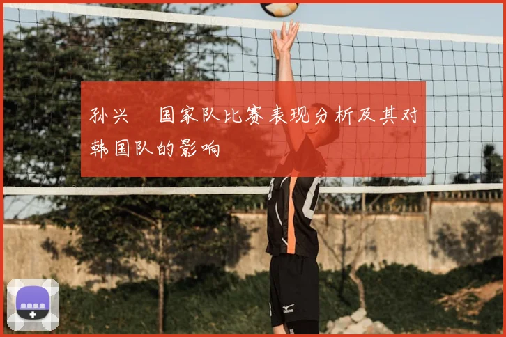 孙兴慜国家队比赛表现分析及其对韩国队的影响