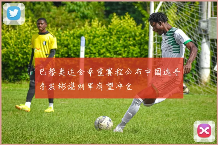 巴黎奥运会举重赛程公布中国选手李发彬谌利军有望冲金