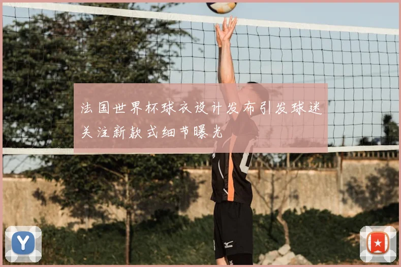 法国世界杯球衣设计发布引发球迷关注新款式细节曝光