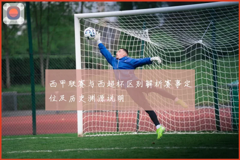 西甲联赛与西超杯区别解析赛事定位及历史渊源说明