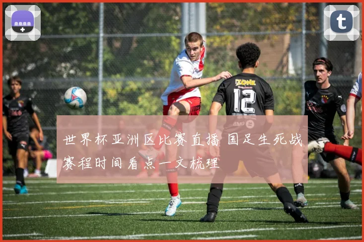 世界杯亚洲区比赛直播 国足生死战赛程时间看点一文梳理