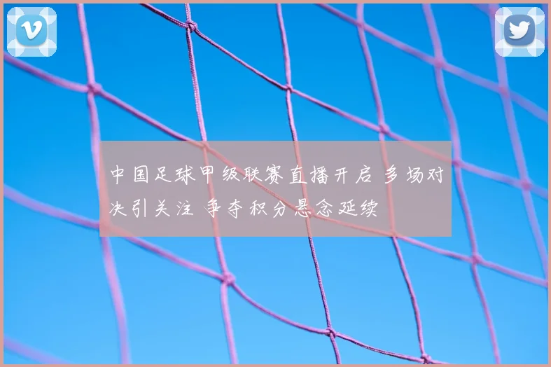 中国足球甲级联赛直播开启 多场对决引关注 争夺积分悬念延续