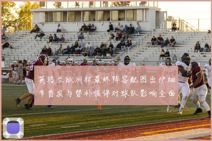 英格兰欧洲杯最终阵容配图出炉细节首发与替补伤停对球队影响全面解读