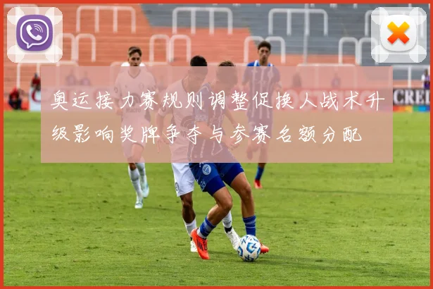 奥运接力赛规则调整促换人战术升级影响奖牌争夺与参赛名额分配