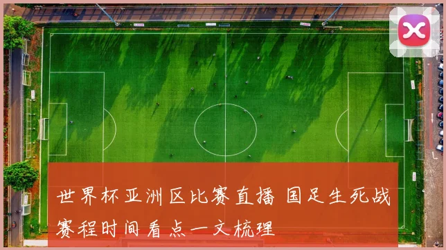世界杯亚洲区比赛直播 国足生死战赛程时间看点一文梳理