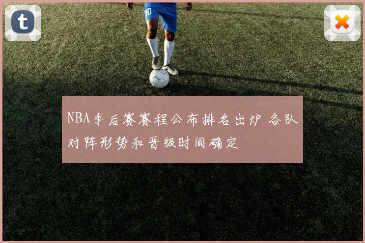 NBA季后赛赛程公布排名出炉 各队对阵形势和晋级时间确定