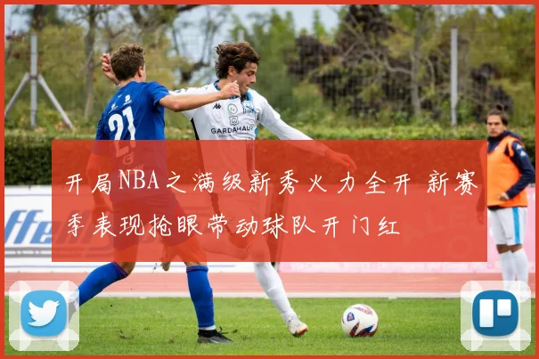 开局NBA之满级新秀火力全开 新赛季表现抢眼带动球队开门红
