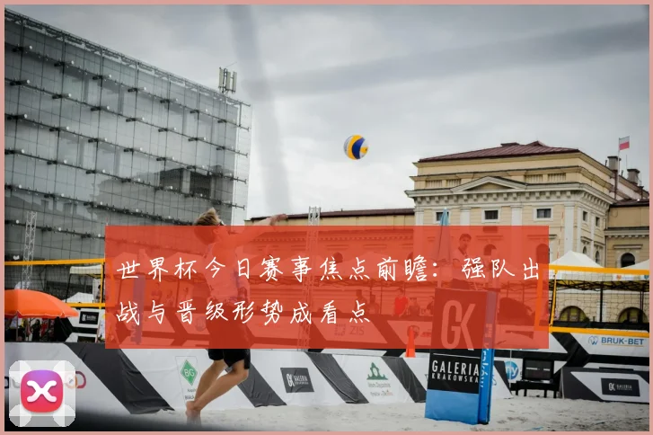 世界杯今日赛事焦点前瞻：强队出战与晋级形势成看点