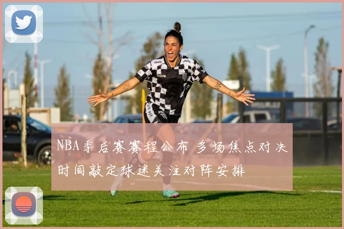 NBA季后赛赛程公布 多场焦点对决时间敲定球迷关注对阵安排