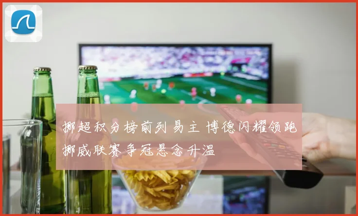 挪超积分榜前列易主 博德闪耀领跑挪威联赛争冠悬念升温