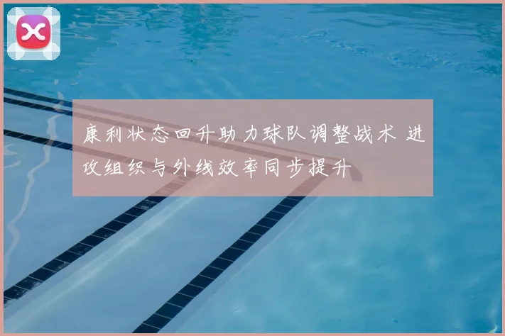 康利状态回升助力球队调整战术 进攻组织与外线效率同步提升