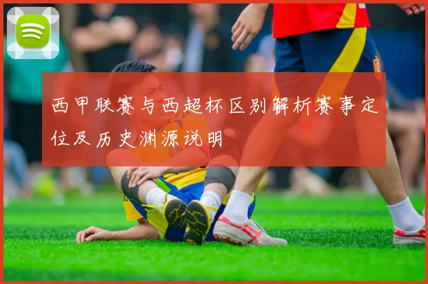 西甲联赛与西超杯区别解析赛事定位及历史渊源说明