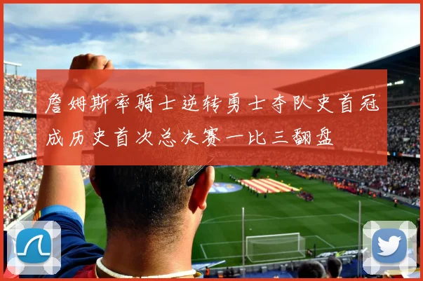 詹姆斯率骑士逆转勇士夺队史首冠成历史首次总决赛一比三翻盘