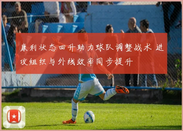 康利状态回升助力球队调整战术 进攻组织与外线效率同步提升