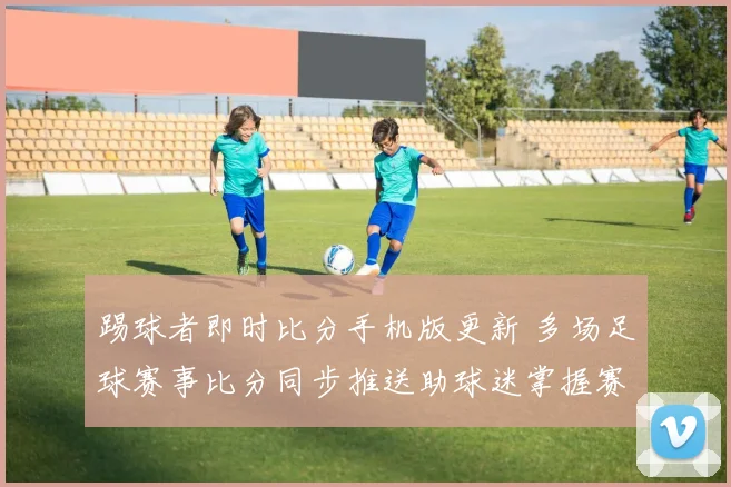 踢球者即时比分手机版更新 多场足球赛事比分同步推送助球迷掌握赛况